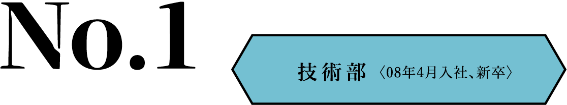 No.1 技術部〈08年4月入社、新卒〉