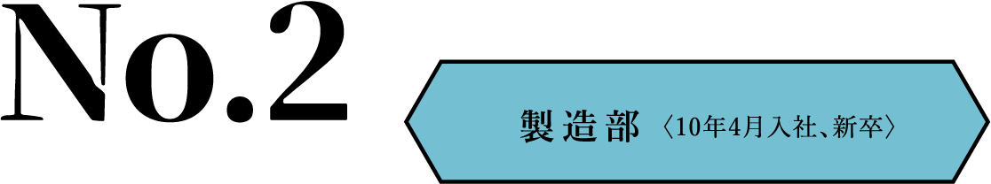 No.2 製造部〈10年4月入社、新卒〉